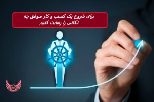 برای شروع یک کسب و کار موفق چه نکاتی را رعایت کنیم